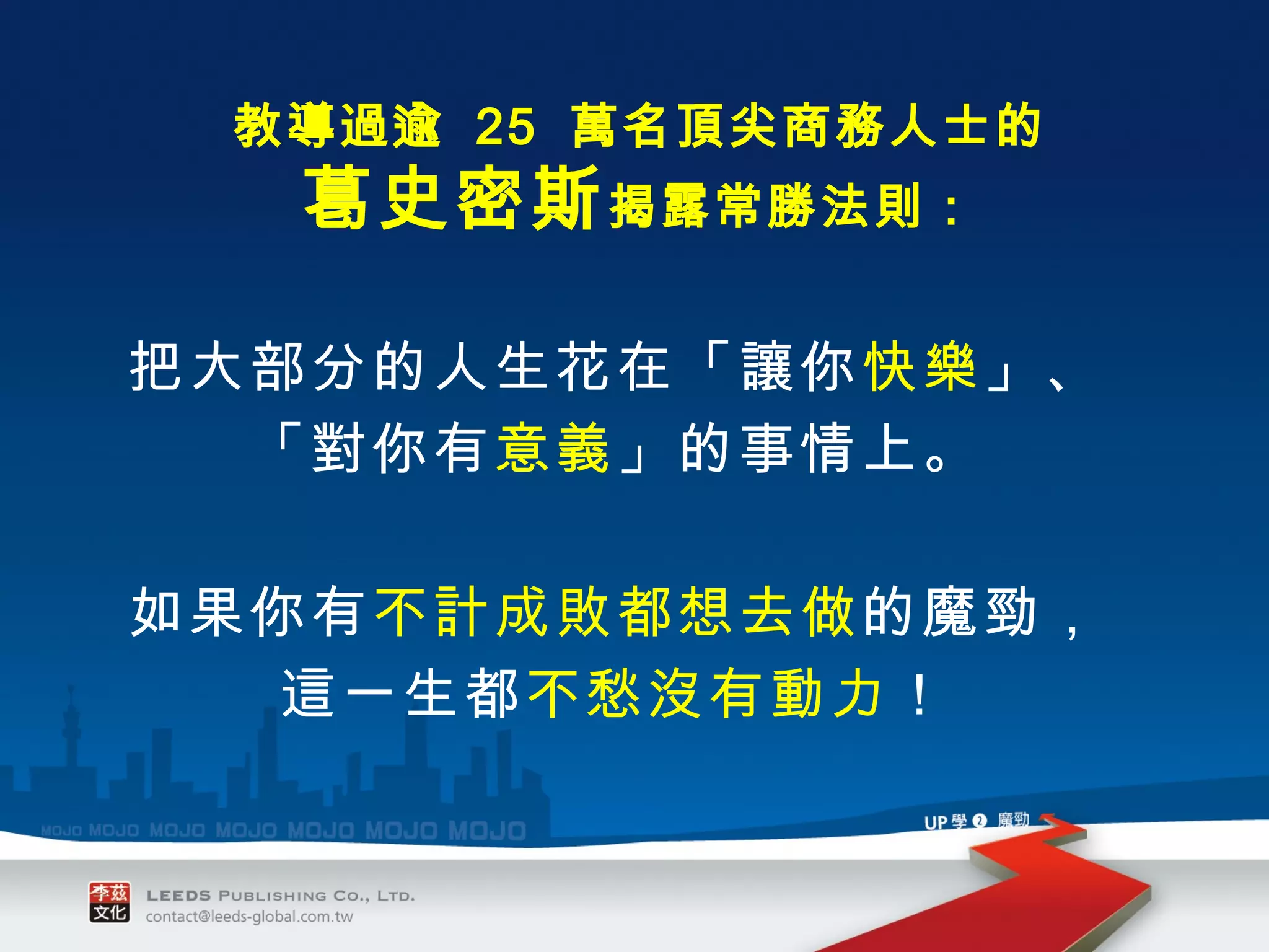 把大部分的人生花在「讓你 快樂 」、 「對你有 意義 」的事情上。 如果你有 不計成敗都想去做 的魔勁， 這一生都 不愁沒有動力 ！ 教導過逾  25  萬名頂尖商務人士的 葛史密斯 揭露常勝法則： 