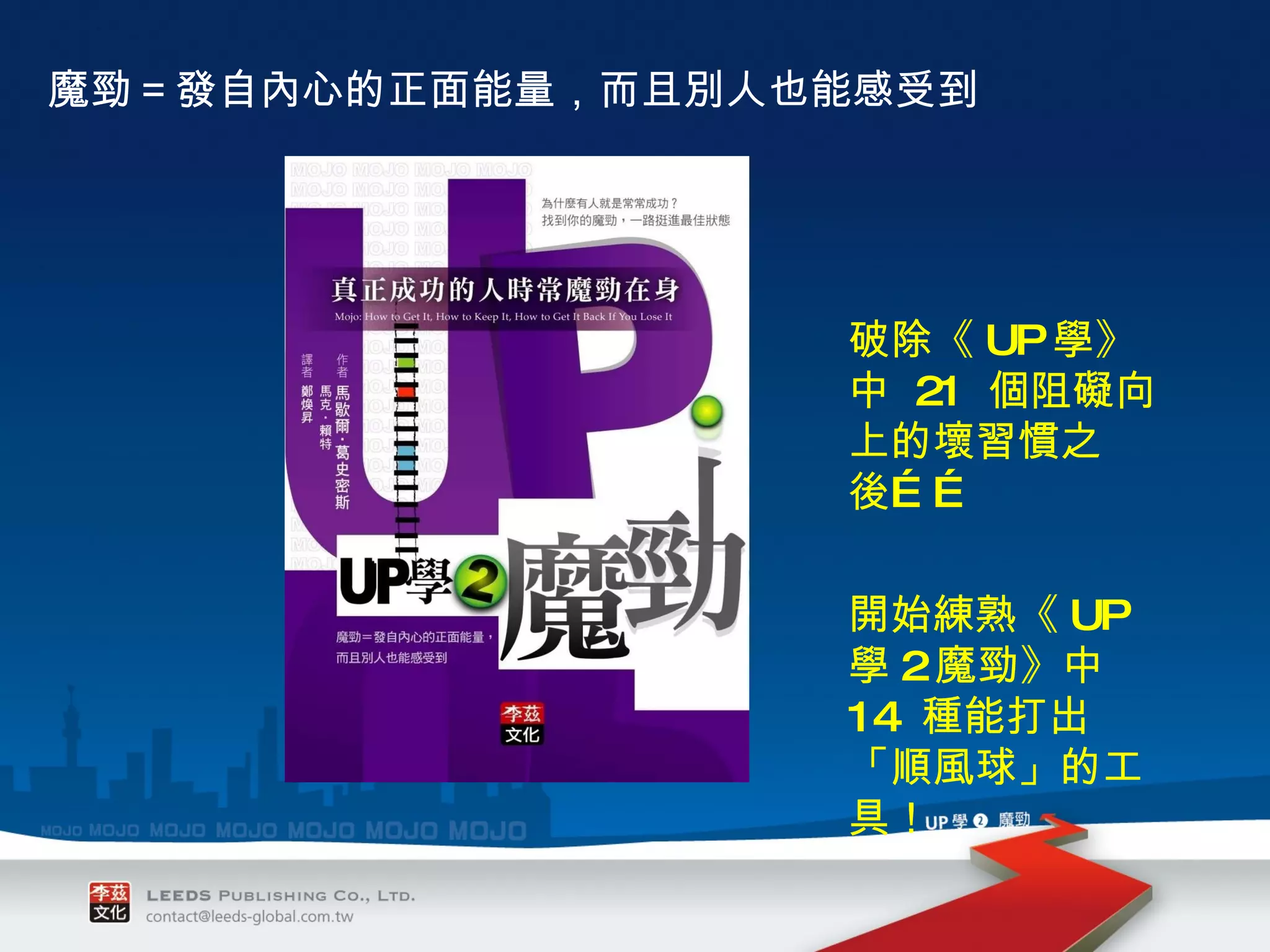 魔勁＝發自內心的正面能量，而且別人也能感受到 破除《 UP 學》中  21  個阻礙向上的壞習慣之後…… 開始練熟《 UP 學 2 魔勁》中  14  種能打出「順風球」的工具！ 