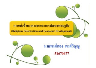 การแบงขวทางศาสนาและการพฒนาเศรษฐกจ
 การแบงขั้วทางศาสนาและการพัฒนาเศรษฐกิจ
(Religious Polarization and Economic Development)


                          นายพงศทอง พงศวญู
                                          ิ
                               51670677
 
