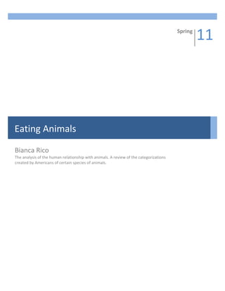 Spring
                                                                                                11




Eating Animals

Bianca Rico
The analysis of the human relationship with animals. A review of the categorizations
created by Americans of certain species of animals.
 
