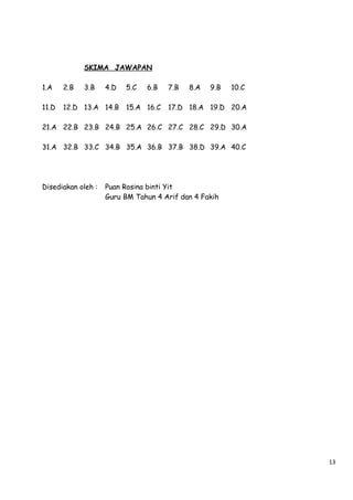 SKIMA JAWAPAN
1.A

2.B

3.B

4.D

11.D

12.D 13.A 14.B

5.C

6.B

15.A 16.C

7.B

8.A

9.B

10.C

17.D 18.A 19.D 20.A

21.A 22.B 23.B 24.B 25.A 26.C 27.C 28.C 29.D 30.A
31.A 32.B 33.C 34.B 35.A 36.B 37.B 38.D 39.A 40.C

Disediakan oleh :

Puan Rosina binti Yit
Guru BM Tahun 4 Arif dan 4 Fakih

13

 