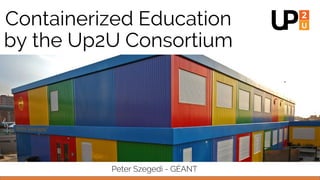 Containerized Education
by the Up2U Consortium
Peter Szegedi - GÉANT
 