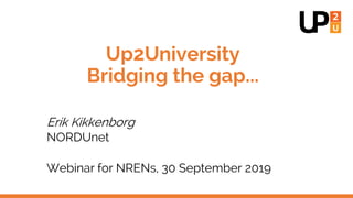 Up2University
Bridging the gap...
Erik Kikkenborg
NORDUnet
Webinar for NRENs, 30 September 2019
 