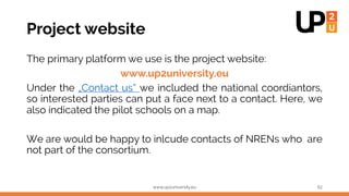 Project website
The primary platform we use is the project website:
www.up2university.eu
Under the „Contact us“ we include...
