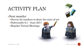 Next months:
Survey for teachers to draw the state of art
Deliverable 6.1 - June 2017
Regular Virtual Meetings
Gabriella Paolini - GARR 701/03/17 - Amstelveen
 