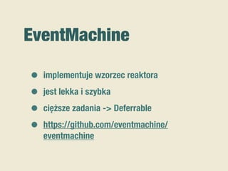 EventMachine
• implementuje wzorzec reaktora
• jest lekka i szybka
• cięższe zadania -> Deferrable
• https://github.com/eventmachine/
eventmachine
 