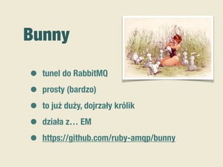 Bunny
• tunel do RabbitMQ
• prosty (bardzo)
• to już duży, dojrzały królik
• działa z… EM
• https://github.com/ruby-amqp/bunny
 