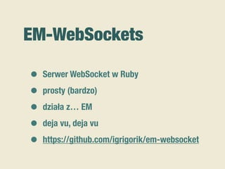 EM-WebSockets
• Serwer WebSocket w Ruby
• prosty (bardzo)
• działa z… EM
• deja vu, deja vu
• https://github.com/igrigorik/em-websocket
 