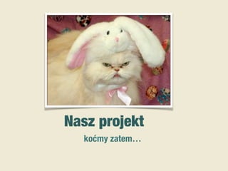 Nasz projekt
koćmy zatem…
 