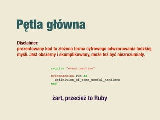 Pętla główna
require "event_machine"
EventMachine.run do
definition_of_some_useful_handlers
end
Disclaimer:
prezentowany kod to złożona forma cyfrowego odwzorowania ludzkiej
myśli. Jest obszerny i skomplikowany, może też być niezrozumiały.
żart, przecież to Ruby
 