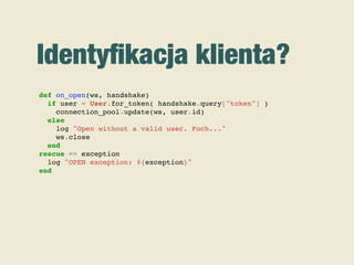 Identyﬁkacja klienta?
def on_open(ws, handshake)
if user = User.for_token( handshake.query["token"] )
connection_pool.update(ws, user.id)
else
log "Open without a valid user. Foch..."
ws.close
end
rescue => exception
log "OPEN exception: #{exception}"
end
 