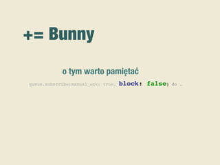 += Bunny
queue.subscribe(manual_ack: true, block: false) do …
o tym warto pamiętać
 