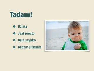Tadam!
• Działa
• Jest prosto
• Było szybko
• Będzie stabilnie
 
