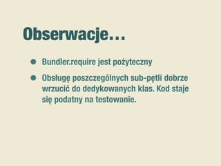 Obserwacje…
• Bundler.require jest pożyteczny
• Obsługę poszczególnych sub-pętli dobrze
wrzucić do dedykowanych klas. Kod staje
się podatny na testowanie.
 