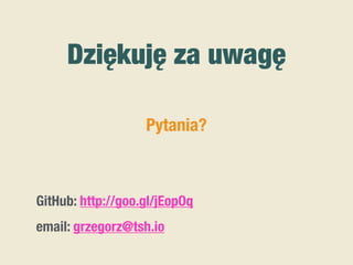 Dziękuję za uwagę
GitHub: http://goo.gl/jEopOq
email: grzegorz@tsh.io
Pytania?
 