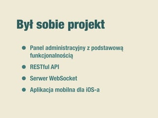 Był sobie projekt
• Panel administracyjny z podstawową
funkcjonalnością
• RESTful API
• Serwer WebSocket
• Aplikacja mobilna dla iOS-a
 