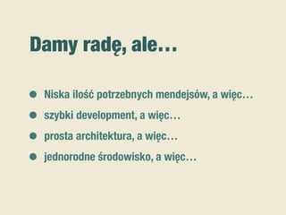Damy radę, ale…
• Niska ilość potrzebnych mendejsów, a więc…
• szybki development, a więc…
• prosta architektura, a więc…
• jednorodne środowisko, a więc…
 