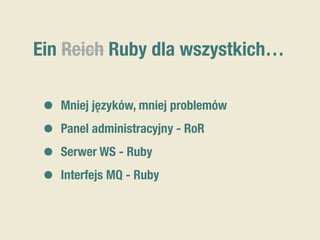 Ein Reich Ruby dla wszystkich…
• Mniej języków, mniej problemów
• Panel administracyjny - RoR
• Serwer WS - Ruby
• Interfejs MQ - Ruby
 