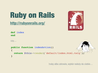 Ruby on Rails
http://rubyonrails.org/
public function indexAction()
{
return $this->render('default/index.html.twig');
}
def index
end
czy…
!ruby albo zdrowie, wybór należy do ciebie…
 