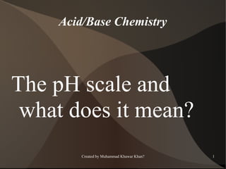 Acid/Base Chemistry

The pH scale and
what does it mean?
Created by Muhammad Khawar Khan?

1

 