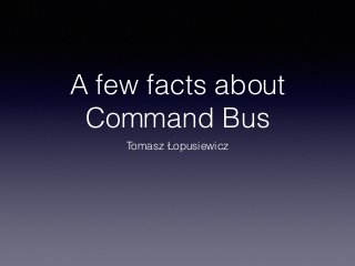 A few facts about
Command Bus
Tomasz Łopusiewicz
 