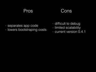 Pros Cons
- difﬁcult to debug
- limited scalability
- current version 0.4.1
- separates app code
- lowers bootstraping costs
 