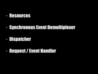 - Resources
- Synchronous Event Demultiplexer
- Dispatcher
- Request / Event Handler
 