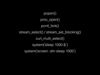 popen()
proc_open()
pcntl_fork()
stream_select() / stream_set_blocking()
curl_multi_select()
system(’sleep 1000 &’)
system(’screen -dm sleep 1000’)
 