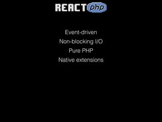 Event-driven
Non-blocking I/O
Pure PHP
Native extensions
 