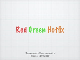 Red Green Hotﬁx
Uszanowanko Programowanko
Gliwice, 15.05.2015
 