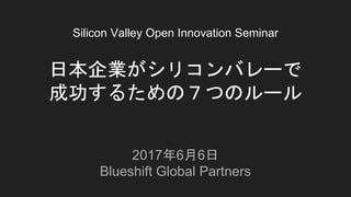 Silicon Valley Open Innovation Seminar
日本企業がシリコンバレーで
成功するための７つのルール
2017年6月6日
Blueshift Global Partners
 