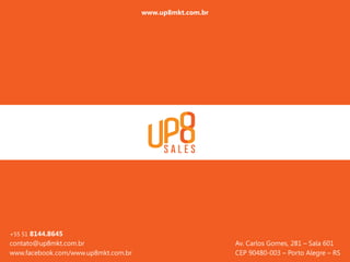 www.up8mkt.com.br
Av. Carlos Gomes, 281 – Sala 601
CEP 90480-003 – Porto Alegre – RS
+55 51 8144.8645
contato@up8mkt.com.br
www.facebook.com/www.up8mkt.com.br
 