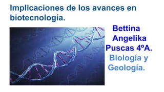 Implicaciones de los avances en
biotecnología.
Bettina
Angelika
Puscas 4ºA.
Biología y
Geología.
 