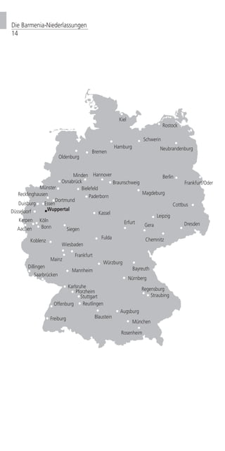 Die Barmenia-Niederlassungen
14
Berlin
Hamburg
Kiel
Schwerin
Rostock
Oldenburg
Bremen
Hannover
Magdeburg
Frankfurt/Oder
Dresden
Cottbus
Gera
Erfurt
Kassel
Fulda
Bayreuth
Siegen
Chemnitz
Bielefeld
Stuttgart
Wiesbaden
Koblenz
Köln
Aachen
Saarbrücken
Mannheim
Karlsruhe
Würzburg
Nürnberg
Regensburg
Augsburg
Freiburg
Frankfurt
Mainz
Wuppertal
Dortmund
Münster
Recklinghausen
Duisburg Essen
München
Leipzig
Düsseldorf
Osnabrück
Minden
Straubing
Offenburg
Dillingen
Paderborn
Blaustein
Neubrandenburg
Rosenheim
Kerpen
Reutlingen
Bonn
Pforzheim
Braunschweig
 