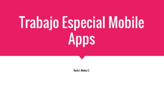 Trabajo Especial Mobile
Apps
Karla I. Muñoz C.
 