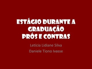 Estágio durante a
graduação
Prós e Contras
Letícia Lidiane Silva
Daniele Tiono Ivasse
 