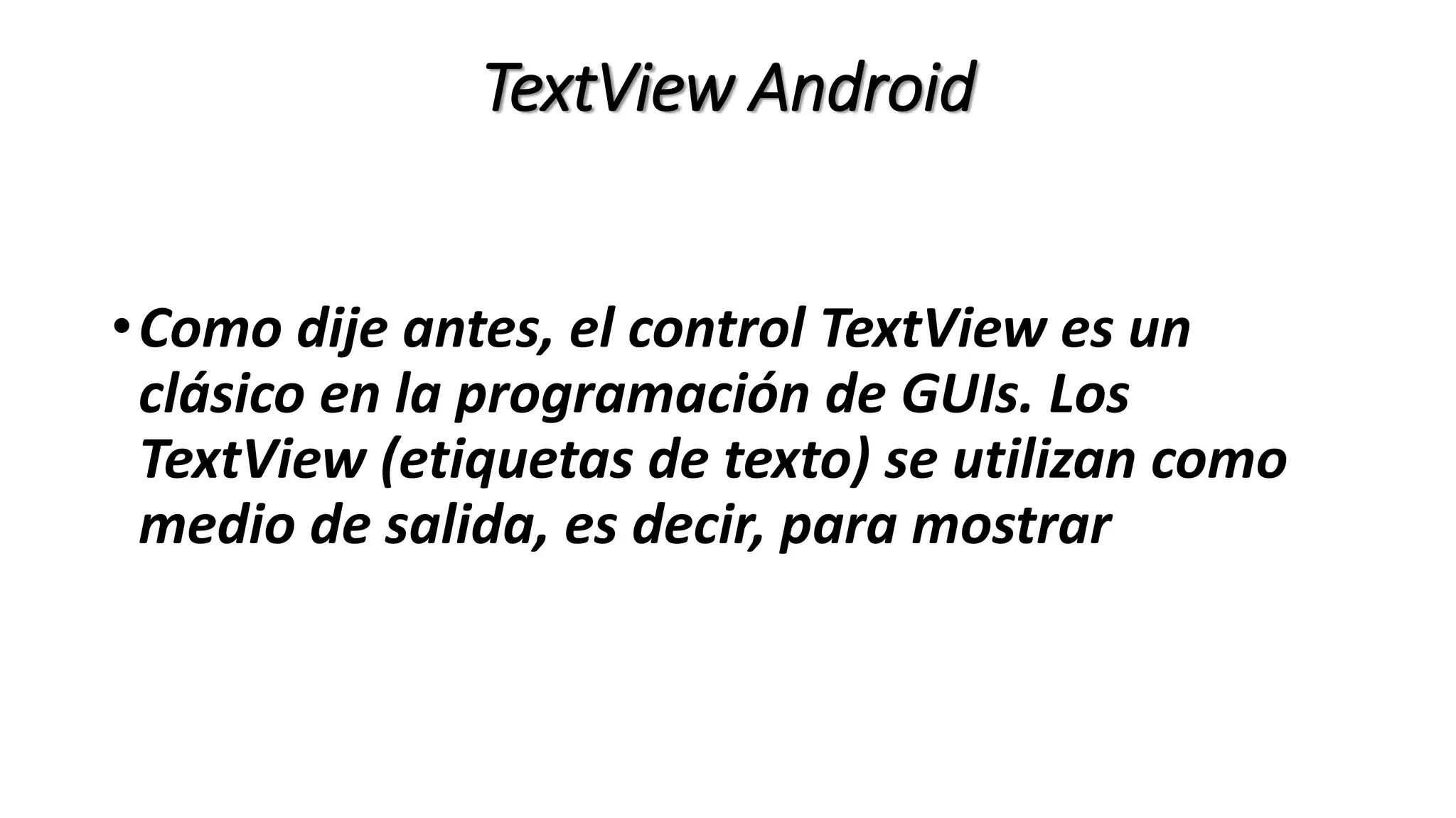 TextView Android
•Como dije antes, el control TextView es un
clásico en la programación de GUIs. Los
TextView (etiquetas de texto) se utilizan como
medio de salida, es decir, para mostrar
 