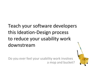 Teach your software developers this Ideation-Design process to reduce your usability work downstream Do you ever feel your usability work involves _ a mop and bucket? 