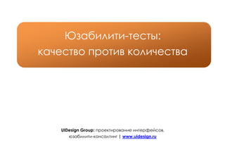 Юзабилити-тесты:
качество против количества




    UIDesign Group: проектирование интерфейсов,
       юзабилити-консалтинг | www.uidesign.ru
 