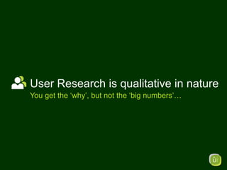 User Research is qualitative in nature You get the ‘why’, but not the ‘big numbers’… 