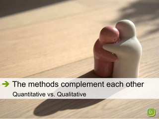    The methods complement each other   Quantitative vs. Qualitative 