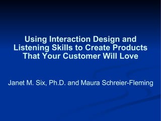 Using Interaction Design and Listening Skills to Create Products That Your Customer Will Love Janet M. Six, Ph.D. and Maura Schreier-Fleming 