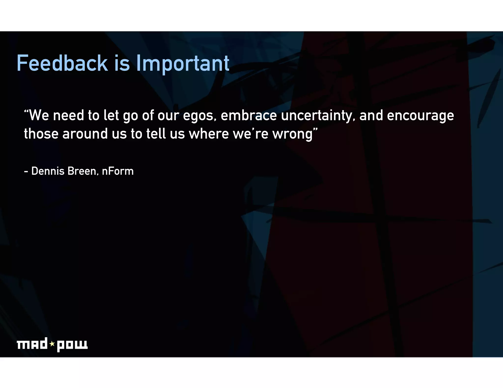 Feedback is Important

“We need to let go of our egos, embrace uncertainty, and encourage
those around us to tell us where we’re wrong”

- Dennis Breen, nForm
 