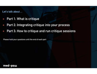 Let’s talk about…

ICE BREAKING
    Part 1: What is critique
    Part 2: Integrating critique into your process
    Par...