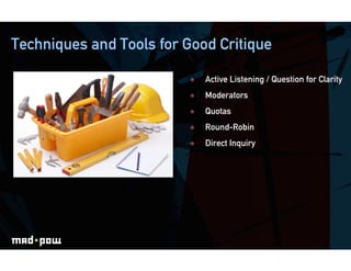 Techniques and Tools for Good Critique

                             Active Listening / Question for Clarity
                             Moderators
                             Quotas
                             Round-Robin
                             Direct Inquiry
 