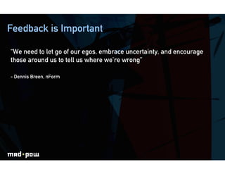 Feedback is Important

“We need to let go of our egos, embrace uncertainty, and encourage
those around us to tell us where we’re wrong”

- Dennis Breen, nForm
 