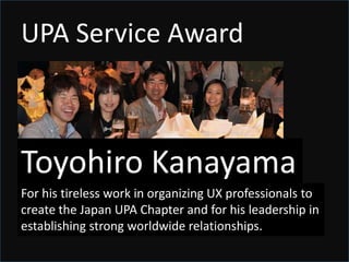 UPA Service AwardToshikazu ShinoharaFor his important contribution of making the Japan UPA Chapter real as well as his continuous support to and participation in UPA Asia from 2009 to 2010.