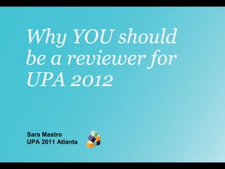 Why YOU should
be a reviewer for
UPA 2012

Sara Mastro
UPA 2011 Atlanta
 
