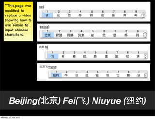 *This page was
    modiﬁed to
    replace a video
    showing how to
    use ‘Pinyin to
    input Chinese
    characters.




        Beijing(       ) Fei(   ) Niuyue (   )
Monday, 27 June 2011
 