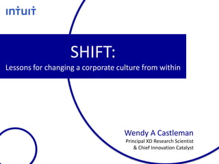 SHIFT:
Lessons for changing a corporate culture from within




                                   Wendy A Castleman
                                   Principal XD Research Scientist
                                       & Chief Innovation Catalyst
 
